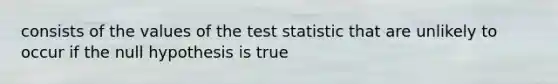 consists of the values of the test statistic that are unlikely to occur if the null hypothesis is true