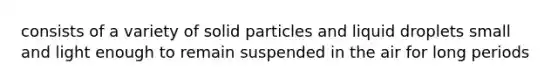 consists of a variety of solid particles and liquid droplets small and light enough to remain suspended in the air for long periods