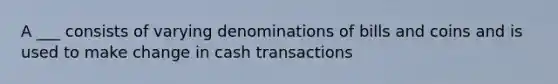 A ___ consists of varying denominations of bills and coins and is used to make change in cash transactions