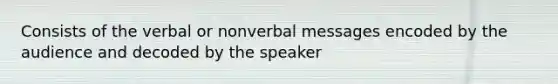 Consists of the verbal or nonverbal messages encoded by the audience and decoded by the speaker