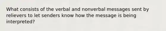 What consists of the verbal and nonverbal messages sent by relievers to let senders know how the message is being interpreted?