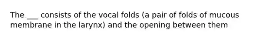 The ___ consists of the vocal folds (a pair of folds of mucous membrane in the larynx) and the opening between them