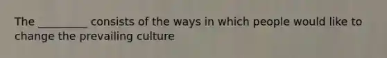 The _________ consists of the ways in which people would like to change the prevailing culture