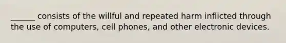 ______ consists of the willful and repeated harm inflicted through the use of computers, cell phones, and other electronic devices.