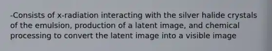 -Consists of x-radiation interacting with the silver halide crystals of the emulsion, production of a latent image, and chemical processing to convert the latent image into a visible image