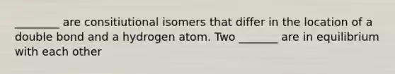 ________ are consitiutional isomers that differ in the location of a double bond and a hydrogen atom. Two _______ are in equilibrium with each other