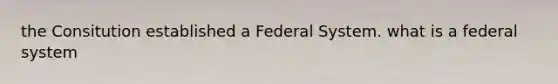 the Consitution established a Federal System. what is a federal system