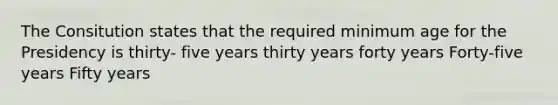 The Consitution states that the required minimum age for the Presidency is thirty- five years thirty years forty years Forty-five years Fifty years