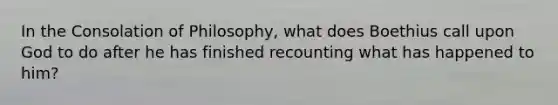 In the Consolation of Philosophy, what does Boethius call upon God to do after he has finished recounting what has happened to him?