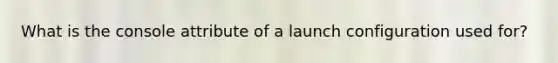 What is the console attribute of a launch configuration used for?