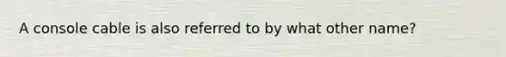 A console cable is also referred to by what other name?