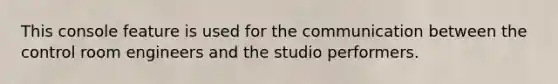 This console feature is used for the communication between the control room engineers and the studio performers.