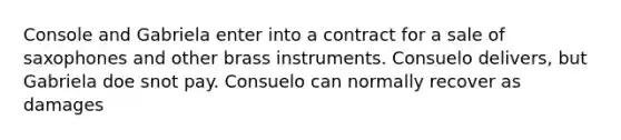 Console and Gabriela enter into a contract for a sale of saxophones and other brass instruments. Consuelo delivers, but Gabriela doe snot pay. Consuelo can normally recover as damages