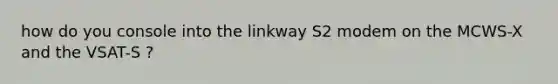 how do you console into the linkway S2 modem on the MCWS-X and the VSAT-S ?