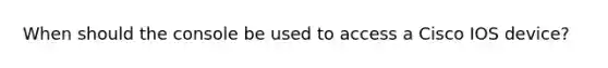 When should the console be used to access a Cisco IOS device?