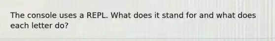 The console uses a REPL. What does it stand for and what does each letter do?