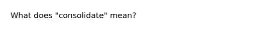 What does "consolidate" mean?