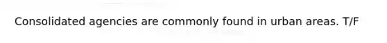 Consolidated agencies are commonly found in urban areas. T/F