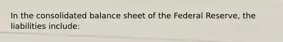 In the consolidated balance sheet of the Federal Reserve, the liabilities include: