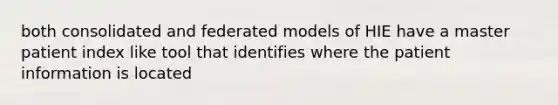 both consolidated and federated models of HIE have a master patient index like tool that identifies where the patient information is located