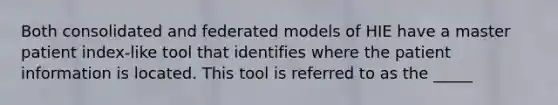 Both consolidated and federated models of HIE have a master patient index-like tool that identifies where the patient information is located. This tool is referred to as the _____