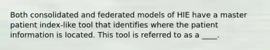 Both consolidated and federated models of HIE have a master patient index-like tool that identifies where the patient information is located. This tool is referred to as a ____.