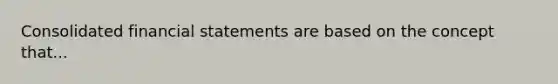 Consolidated financial statements are based on the concept that...