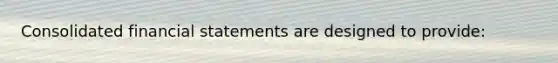 Consolidated <a href='https://www.questionai.com/knowledge/kFBJaQCz4b-financial-statements' class='anchor-knowledge'>financial statements</a> are designed to provide: