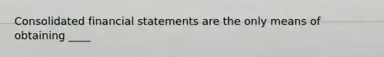 Consolidated <a href='https://www.questionai.com/knowledge/kFBJaQCz4b-financial-statements' class='anchor-knowledge'>financial statements</a> are the only means of obtaining ____