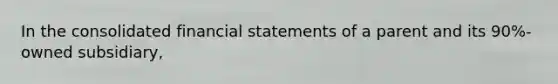 In the consolidated financial statements of a parent and its 90%-owned subsidiary,