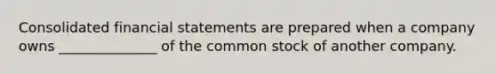 Consolidated financial statements are prepared when a company owns ______________ of the common stock of another company.