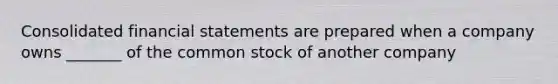 Consolidated <a href='https://www.questionai.com/knowledge/kFBJaQCz4b-financial-statements' class='anchor-knowledge'>financial statements</a> are prepared when a company owns _______ of the common stock of another company