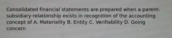 Consolidated financial statements are prepared when a parent-subsidiary relationship exists in recognition of the accounting concept of A. Materiality B. Entity C. Verifiability D. Going concern