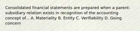 Consolidated financial statements are prepared when a parent-subsidiary relation exists in recognition of the accounting concept of... A. Materiality B. Entity C. Verifiability D. Going concern