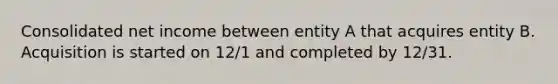 Consolidated net income between entity A that acquires entity B. Acquisition is started on 12/1 and completed by 12/31.