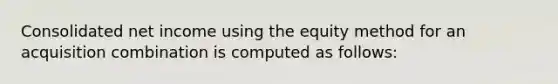 Consolidated net income using the equity method for an acquisition combination is computed as follows: