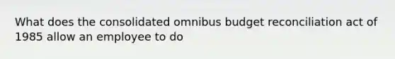 What does the consolidated omnibus budget reconciliation act of 1985 allow an employee to do