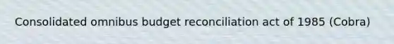 Consolidated omnibus budget reconciliation act of 1985 (Cobra)