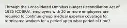 Through the Consolidated Omnibus Budget Reconciliation Act of 1985 (COBRA), employers with 20 or more employees are required to continue group medical expense coverage for terminated workers for a period up to what period of time?