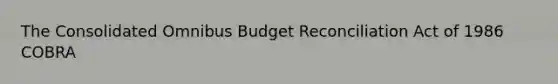 The Consolidated Omnibus Budget Reconciliation Act of 1986 COBRA