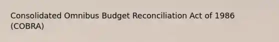 Consolidated Omnibus Budget Reconciliation Act of 1986 (COBRA)