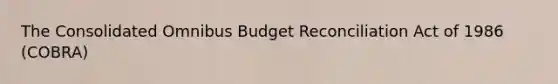 The Consolidated Omnibus Budget Reconciliation Act of 1986 (COBRA)