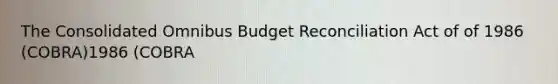 The Consolidated Omnibus Budget Reconciliation Act of of 1986 (COBRA)1986 (COBRA