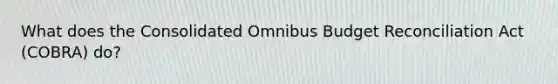 What does the Consolidated Omnibus Budget Reconciliation Act (COBRA) do?