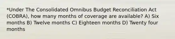 *Under The Consolidated Omnibus Budget Reconciliation Act (COBRA), how many months of coverage are available? A) Six months B) Twelve months C) Eighteen months D) Twenty four months