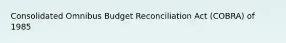 Consolidated Omnibus Budget Reconciliation Act (COBRA) of 1985