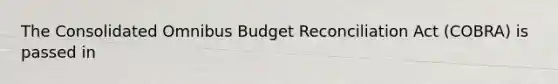 The Consolidated Omnibus Budget Reconciliation Act (COBRA) is passed in