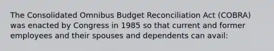 The Consolidated Omnibus Budget Reconciliation Act (COBRA) was enacted by Congress in 1985 so that current and former employees and their spouses and dependents can avail: