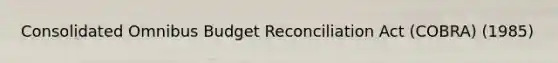 Consolidated Omnibus Budget Reconciliation Act (COBRA) (1985)