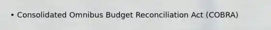 • Consolidated Omnibus Budget Reconciliation Act (COBRA)